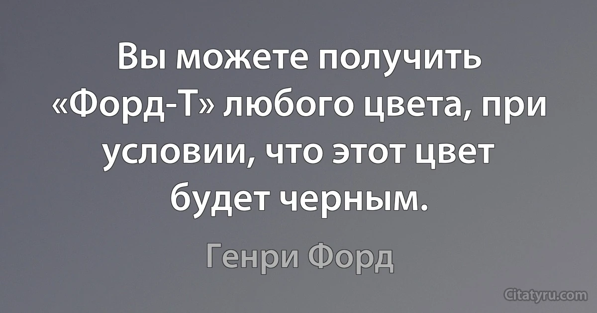 Вы можете получить «Форд-Т» любого цвета, при условии, что этот цвет будет черным. (Генри Форд)