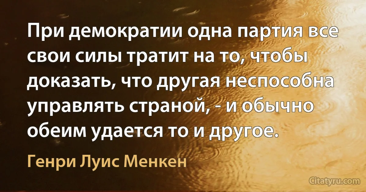 При демократии одна партия все свои силы тратит на то, чтобы доказать, что другая неспособна управлять страной, - и обычно обеим удается то и другое. (Генри Луис Менкен)