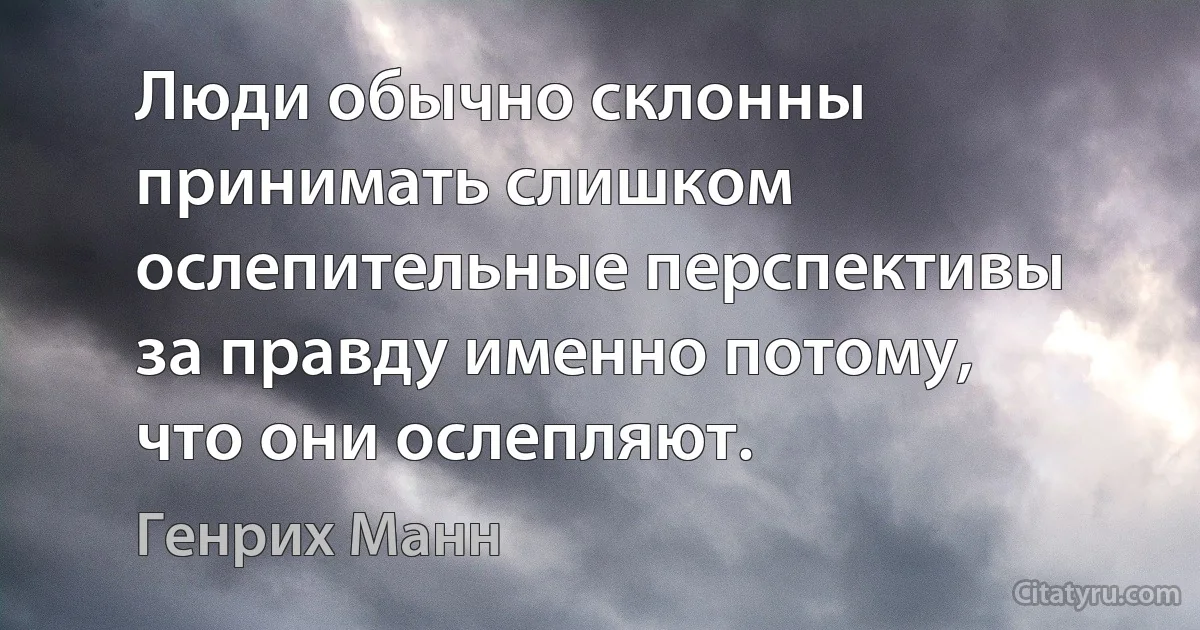 Люди обычно склонны принимать слишком ослепительные перспективы за правду именно потому, что они ослепляют. (Генрих Манн)