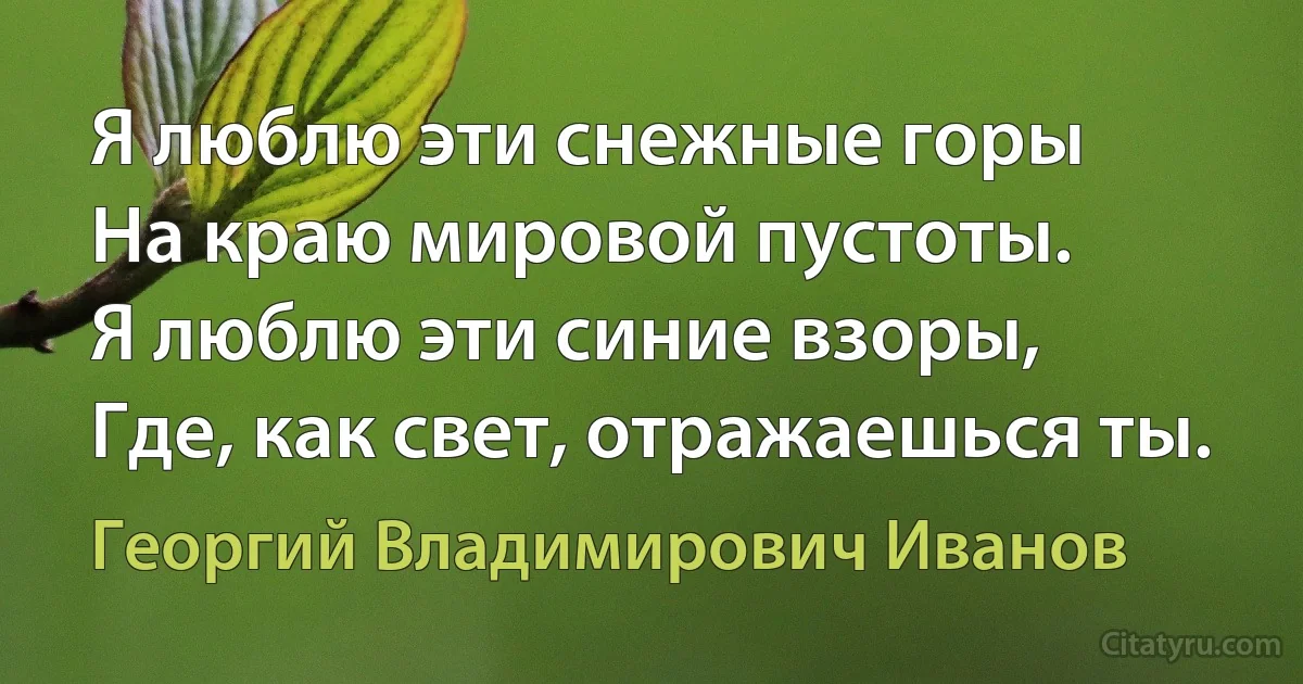 Я люблю эти снежные горы
На краю мировой пустоты.
Я люблю эти синие взоры,
Где, как свет, отражаешься ты. (Георгий Владимирович Иванов)