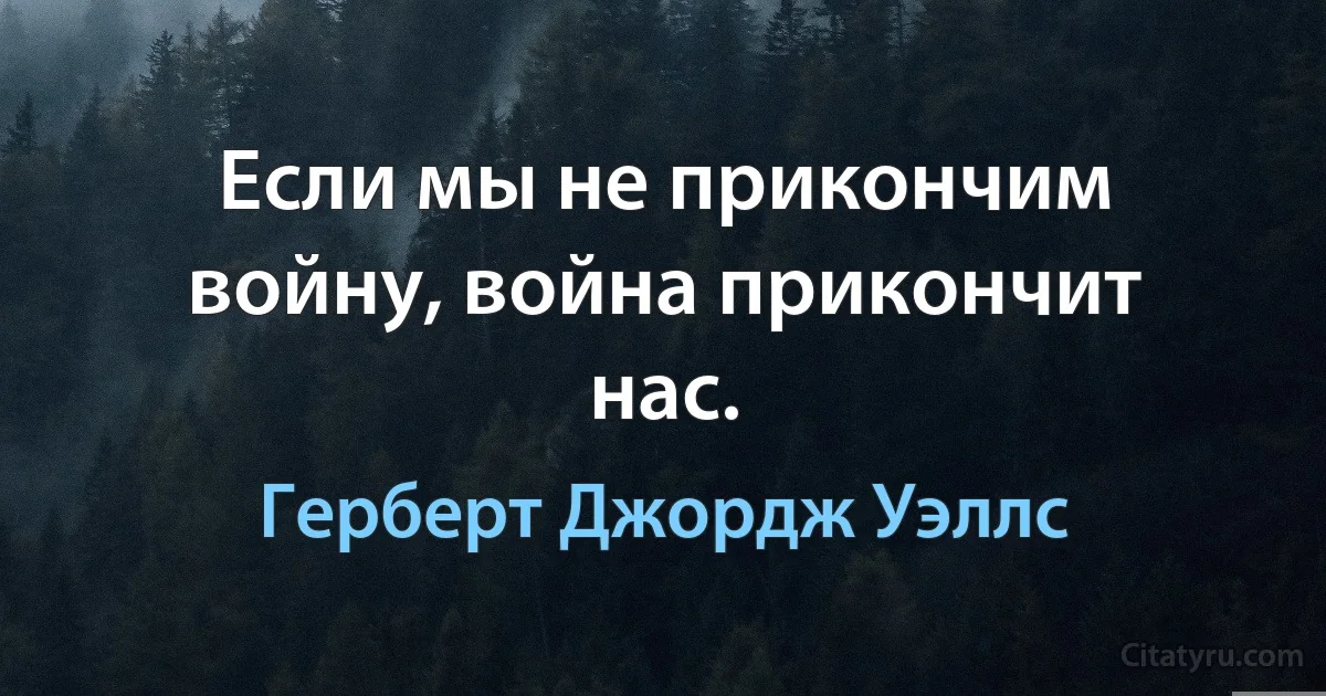 Если мы не прикончим войну, война прикончит нас. (Герберт Джордж Уэллс)