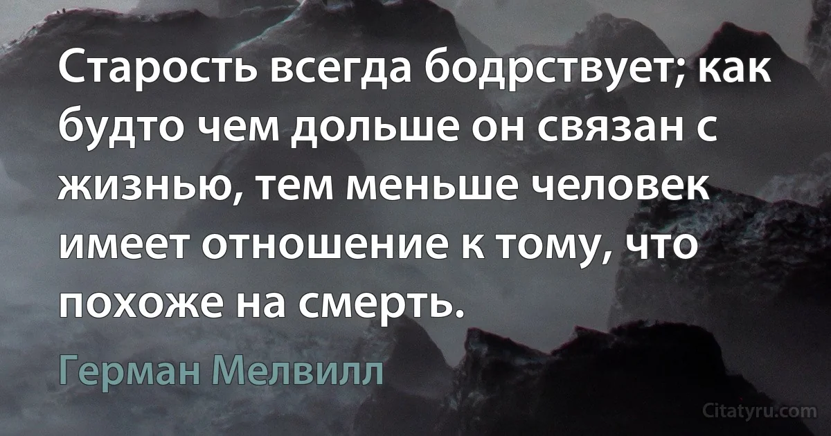 Старость всегда бодрствует; как будто чем дольше он связан с жизнью, тем меньше человек имеет отношение к тому, что похоже на смерть. (Герман Мелвилл)