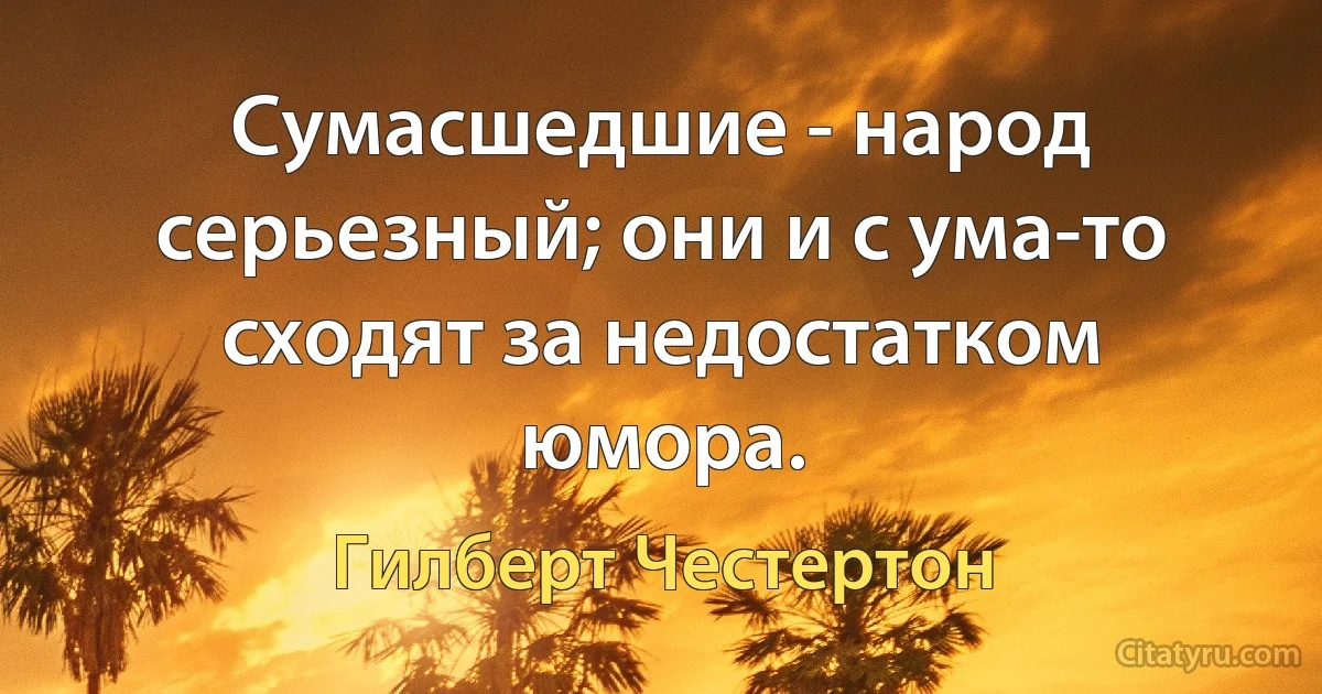 Сумасшедшие - народ серьезный; они и с ума-то сходят за недостатком юмора. (Гилберт Честертон)