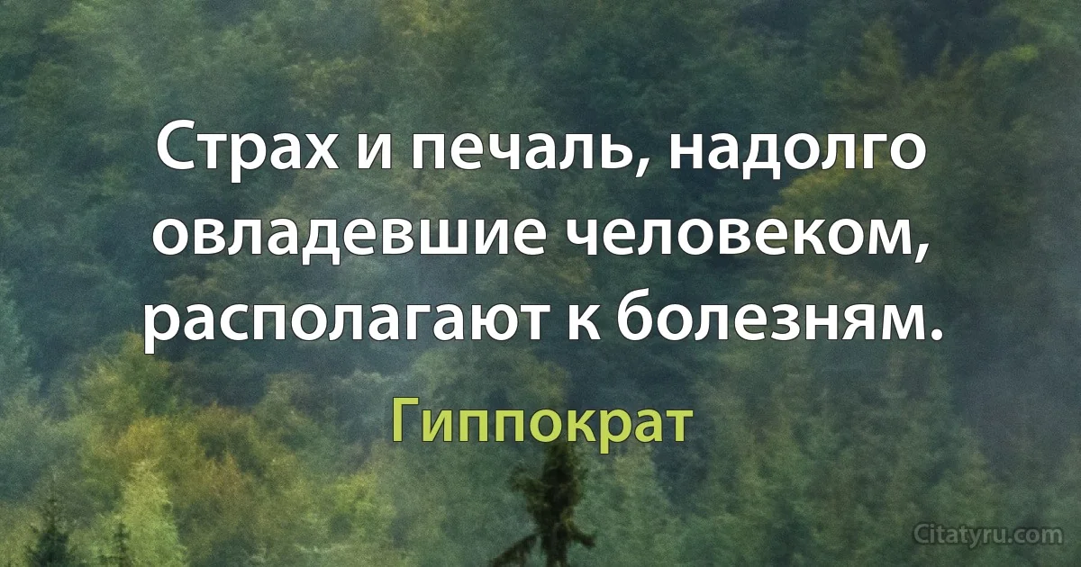 Страх и печаль, надолго овладевшие человеком, располагают к болезням. (Гиппократ)