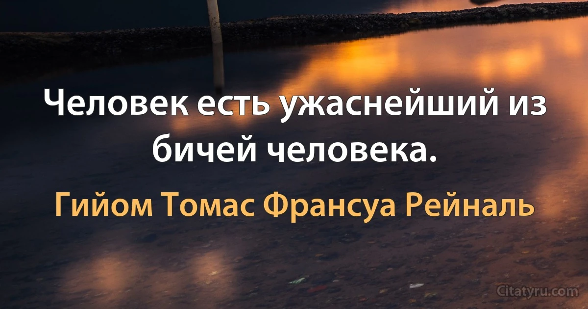 Человек есть ужаснейший из бичей человека. (Гийом Томас Франсуа Рейналь)