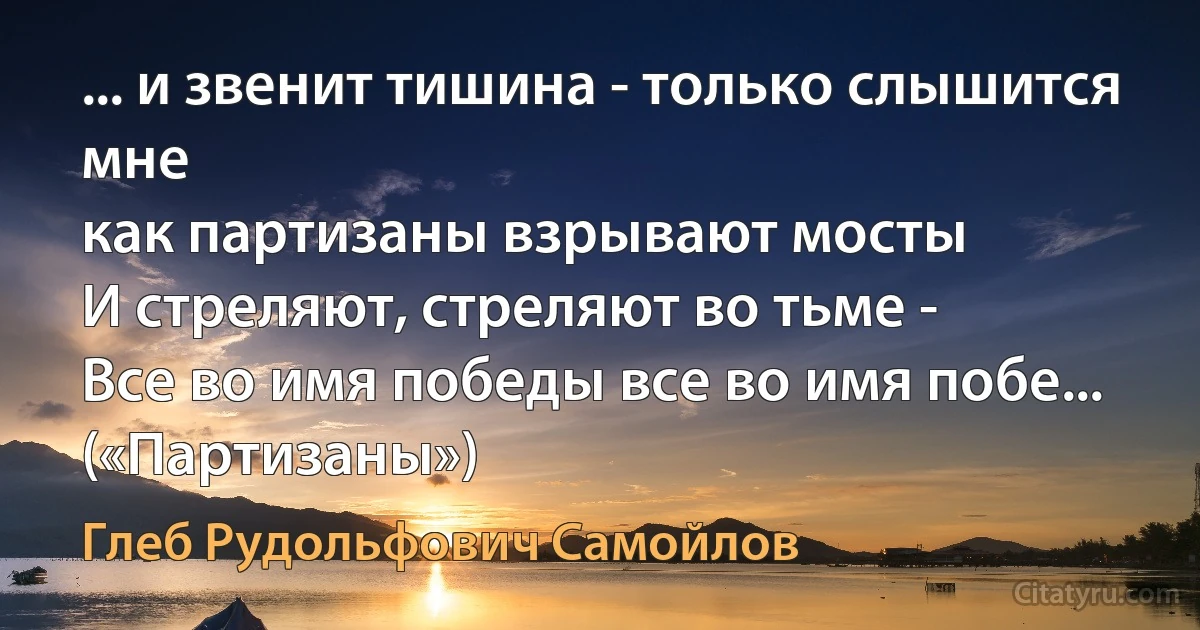 ... и звенит тишина - только слышится мне
как партизаны взрывают мосты
И стреляют, стреляют во тьме -
Все во имя победы все во имя побе... («Партизаны») (Глеб Рудольфович Самойлов)