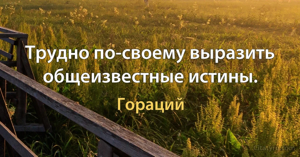 Трудно по-своему выразить общеизвестные истины. (Гораций)