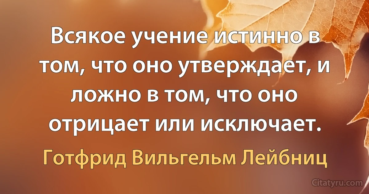 Всякое учение истинно в том, что оно утверждает, и ложно в том, что оно отрицает или исключает. (Готфрид Вильгельм Лейбниц)