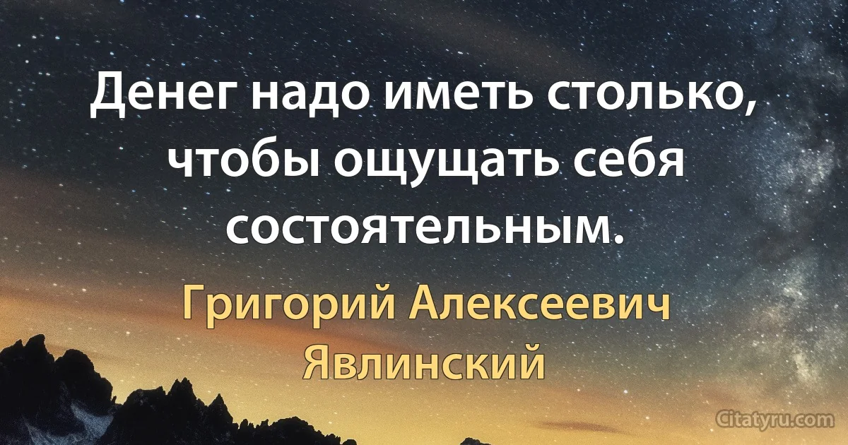 Денег надо иметь столько, чтобы ощущать себя состоятельным. (Григорий Алексеевич Явлинский)