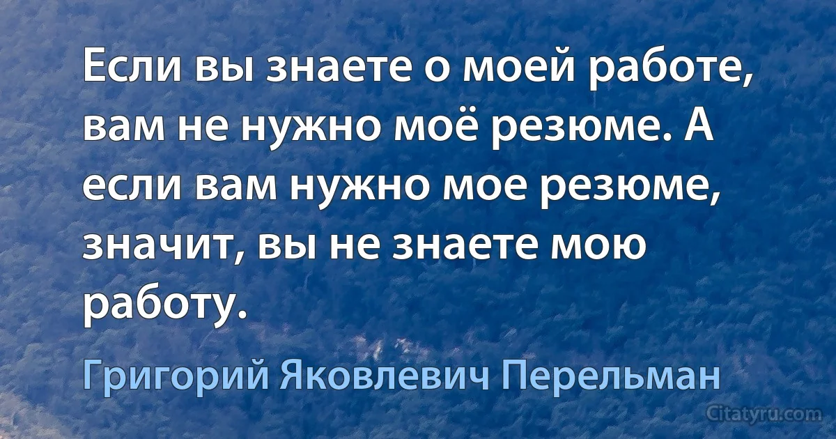 Если вы знаете о моей работе, вам не нужно моё резюме. А если вам нужно мое резюме, значит, вы не знаете мою работу. (Григорий Яковлевич Перельман)