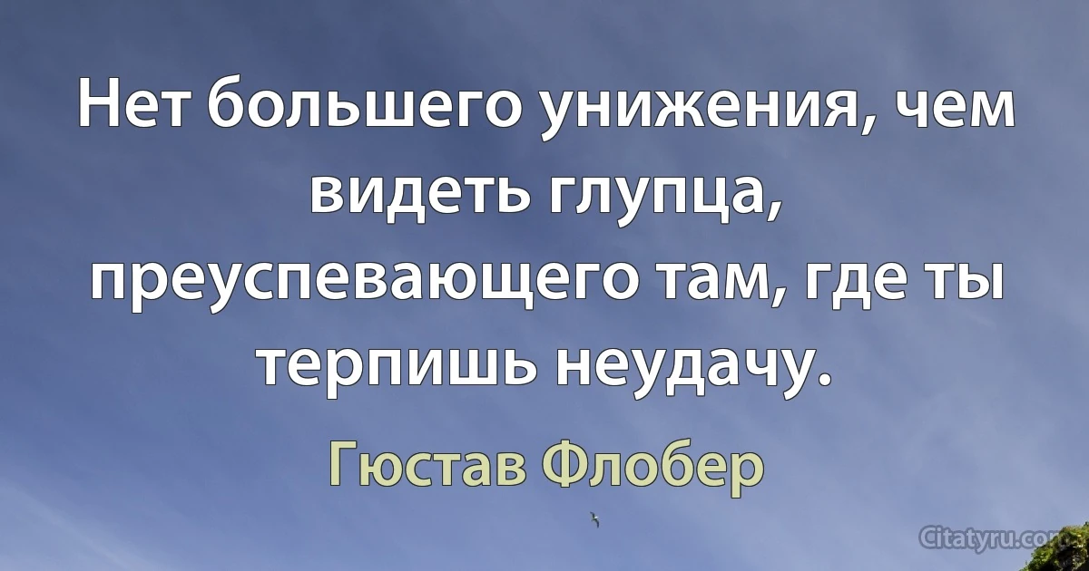 Нет большего унижения, чем видеть глупца, преуспевающего там, где ты терпишь неудачу. (Гюстав Флобер)