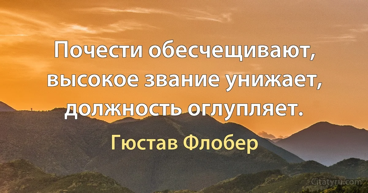 Почести обесчещивают, высокое звание унижает, должность оглупляет. (Гюстав Флобер)