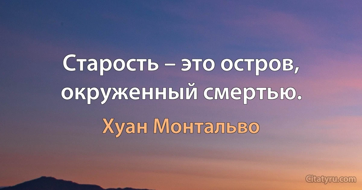 Старость – это остров, окруженный смертью. (Хуан Монтальво)