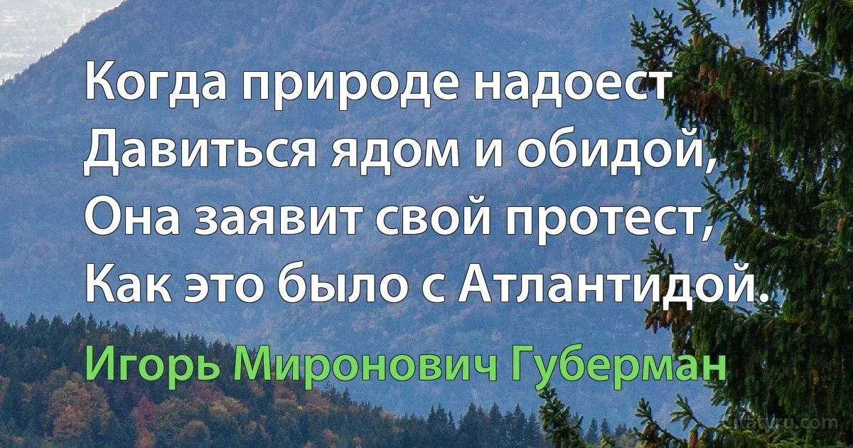 Когда природе надоест 
Давиться ядом и обидой, 
Она заявит свой протест, 
Как это было с Атлантидой. (Игорь Миронович Губерман)