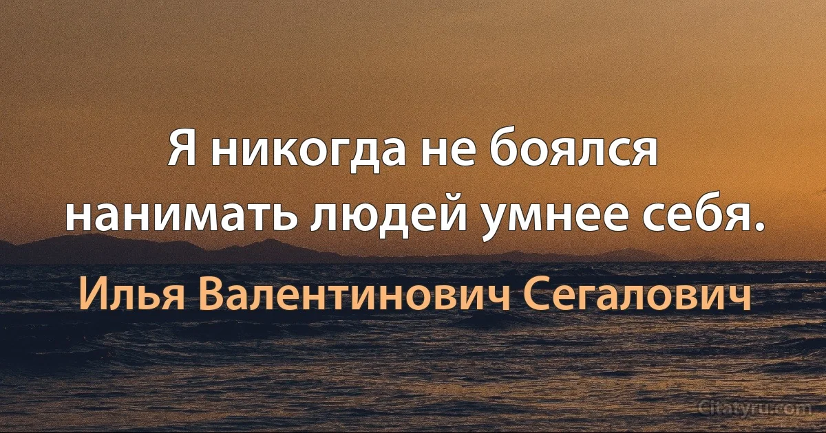 Я никогда не боялся нанимать людей умнее себя. (Илья Валентинович Сегалович)