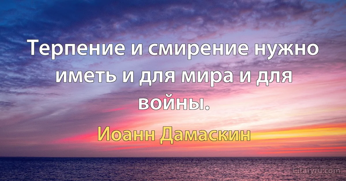 Терпение и смирение нужно иметь и для мира и для войны. (Иоанн Дамаскин)