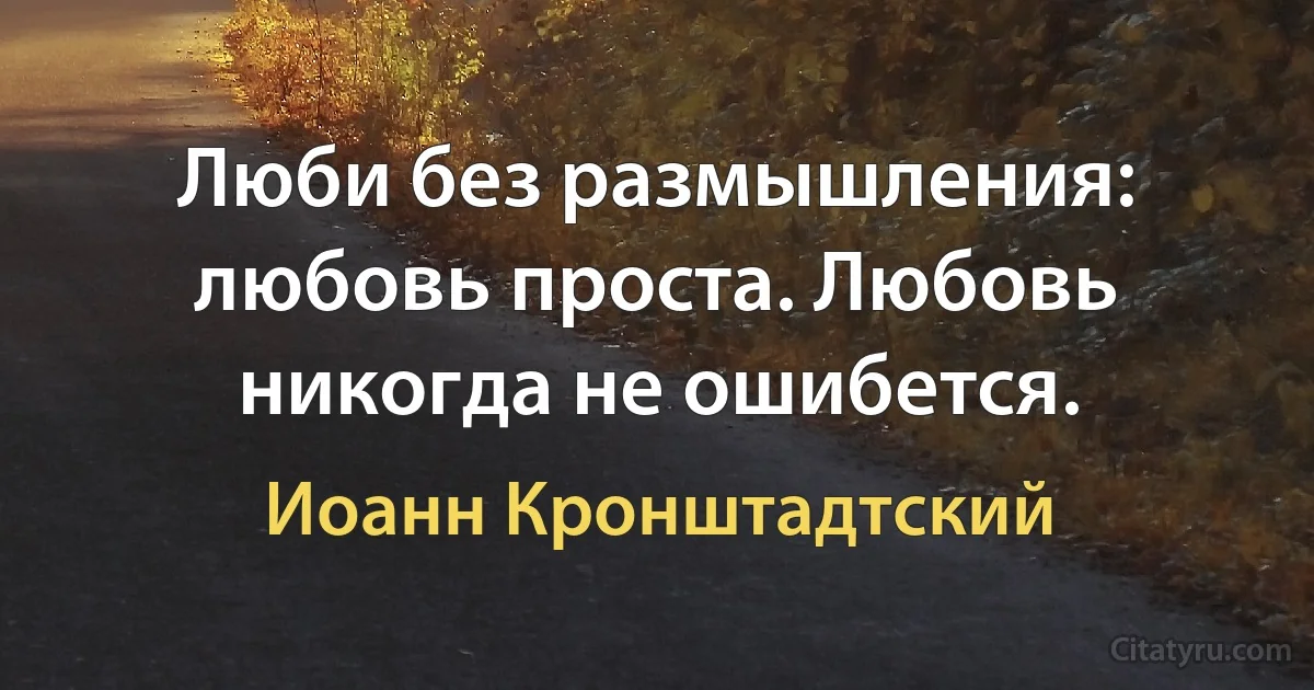 Люби без размышления: любовь проста. Любовь никогда не ошибется. (Иоанн Кронштадтский)