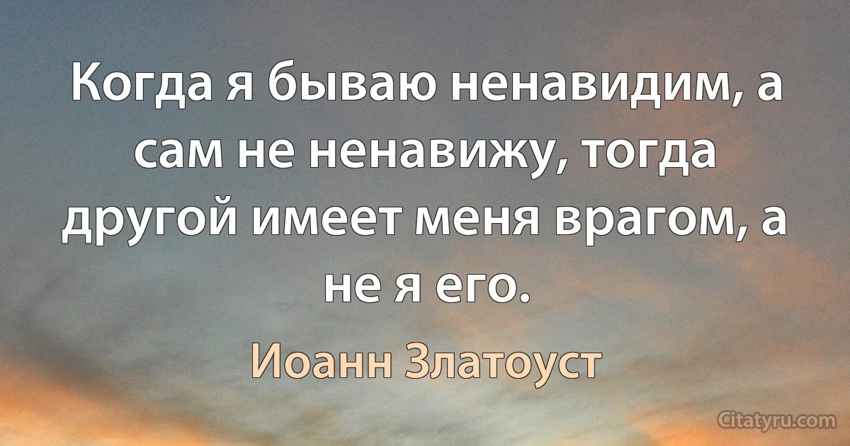 Когда я бываю ненавидим, а сам не ненавижу, тогда другой имеет меня врагом, а не я его. (Иоанн Златоуст)