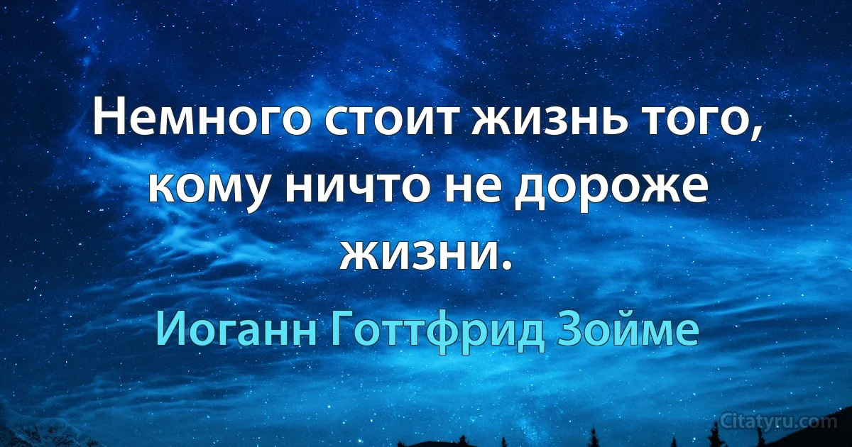 Немного стоит жизнь того, кому ничто не дороже жизни. (Иоганн Готтфрид Зойме)