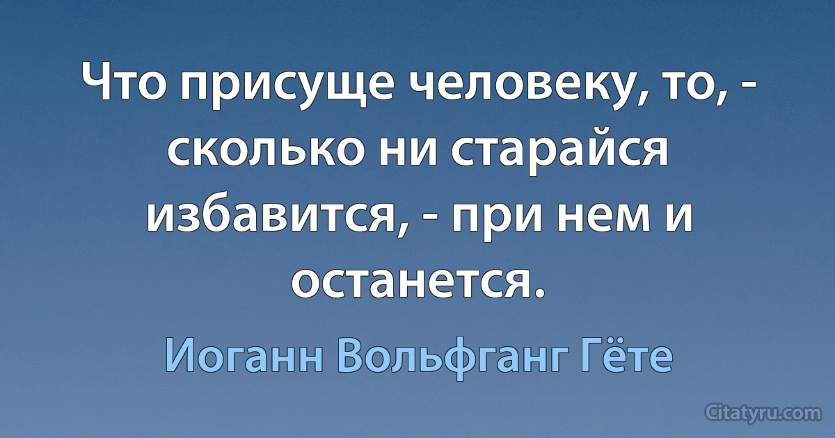 Что присуще человеку, то, - сколько ни старайся избавится, - при нем и останется. (Иоганн Вольфганг Гёте)