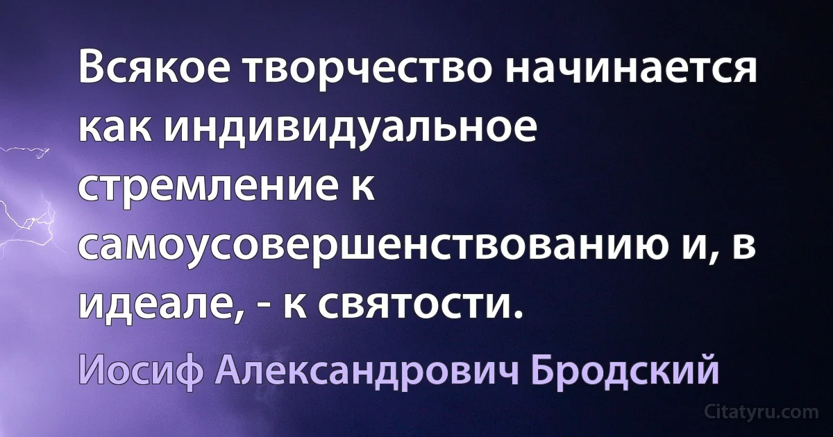 Всякое творчество начинается как индивидуальное стремление к самоусовершенствованию и, в идеале, - к святости. (Иосиф Александрович Бродский)