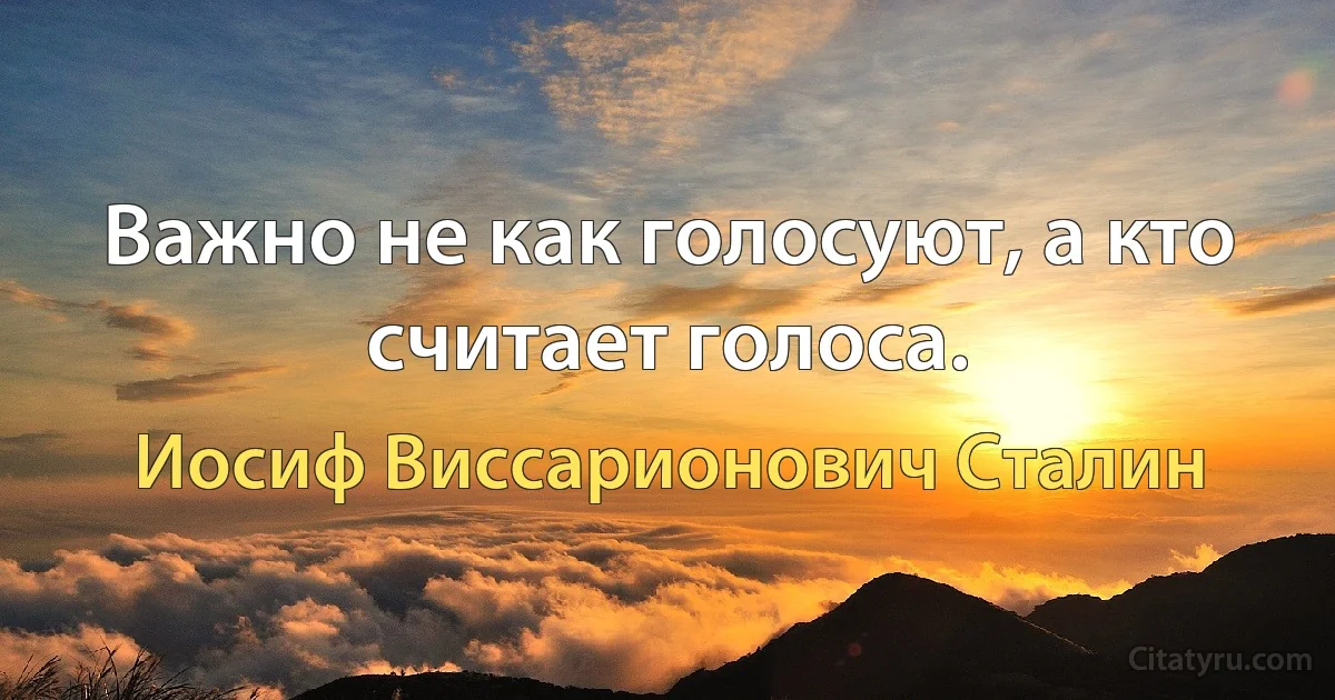 Важно не как голосуют, а кто считает голоса. (Иосиф Виссарионович Сталин)