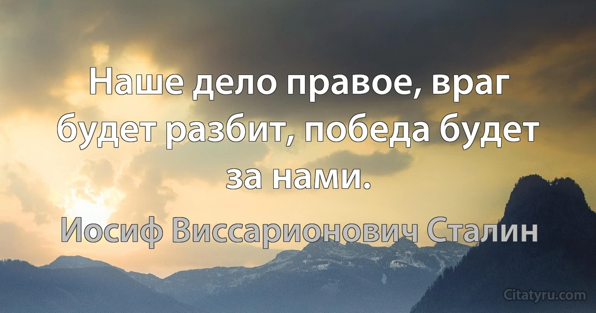 Наше дело правое, враг будет разбит, победа будет за нами. (Иосиф Виссарионович Сталин)