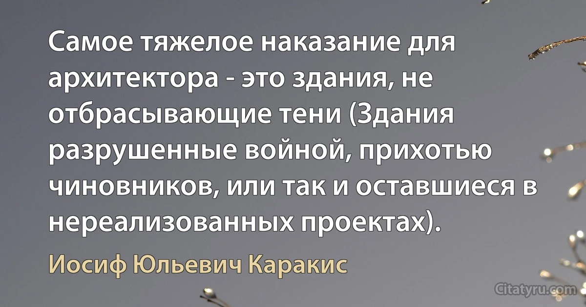 Самое тяжелое наказание для архитектора - это здания, не отбрасывающие тени (Здания разрушенные войной, прихотью чиновников, или так и оставшиеся в нереализованных проектах). (Иосиф Юльевич Каракис)