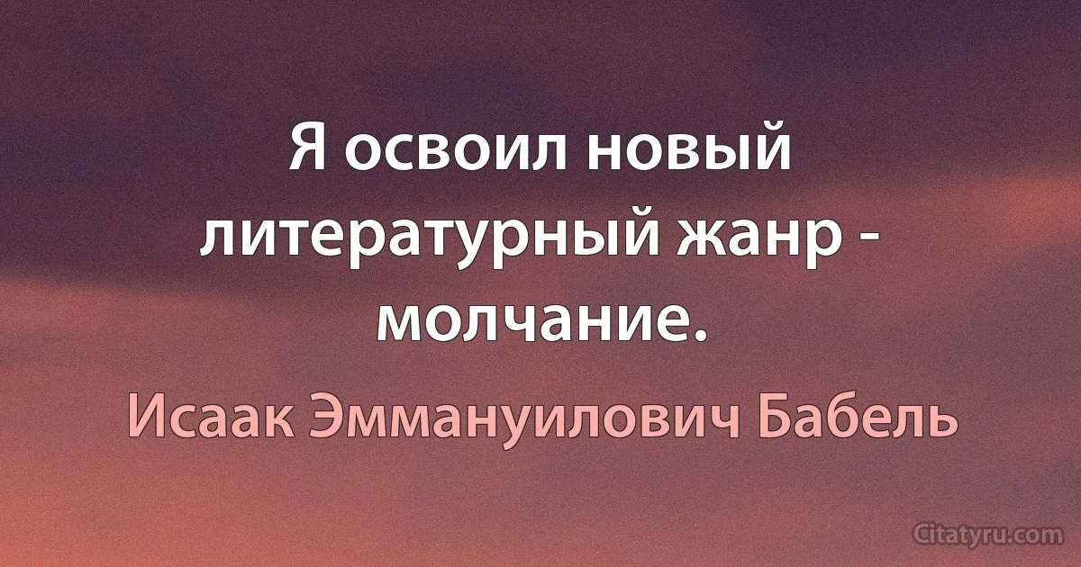 Я освоил новый литературный жанр - молчание. (Исаак Эммануилович Бабель)