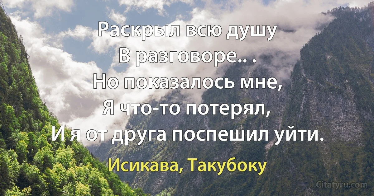 Раскрыл всю душу
В разговоре.. .
Но показалось мне,
Я что-то потерял,
И я от друга поспешил уйти. (Исикава, Такубоку)