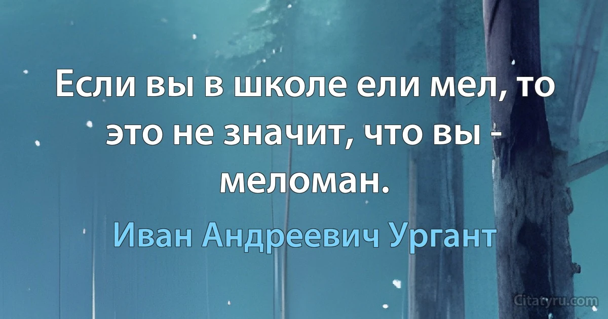 Если вы в школе ели мел, то это не значит, что вы - меломан. (Иван Андреевич Ургант)