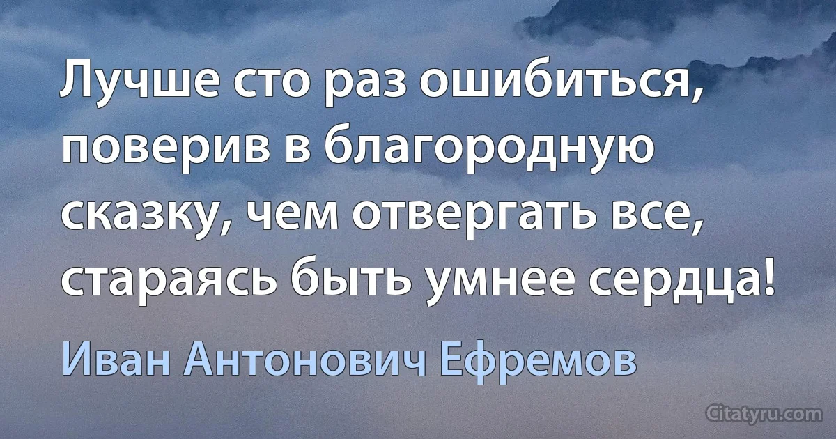 Лучше сто раз ошибиться, поверив в благородную сказку, чем отвергать все, стараясь быть умнее сердца! (Иван Антонович Ефремов)