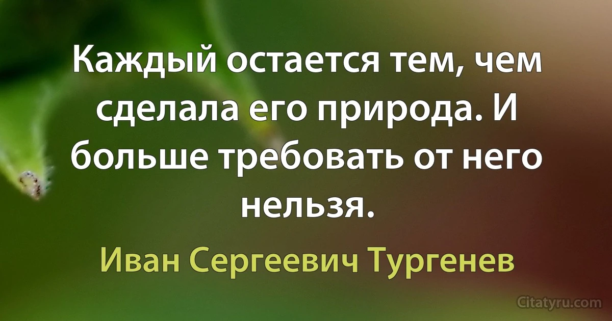 Каждый остается тем, чем сделала его природа. И больше требовать от него нельзя. (Иван Сергеевич Тургенев)