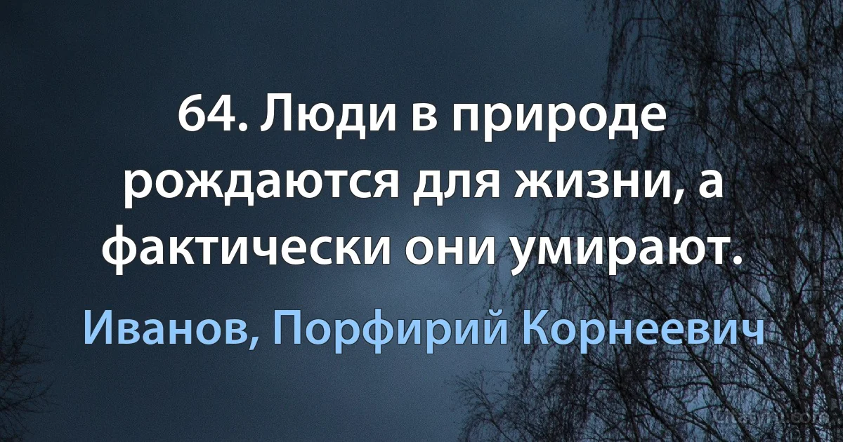 64. Люди в природе рождаются для жизни, а фактически они умирают. (Иванов, Порфирий Корнеевич)