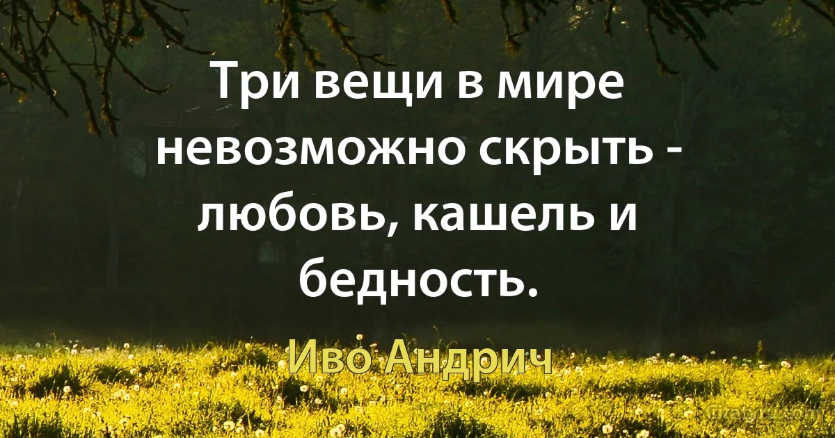 Три вещи в мире невозможно скрыть - любовь, кашель и бедность. (Иво Андрич)