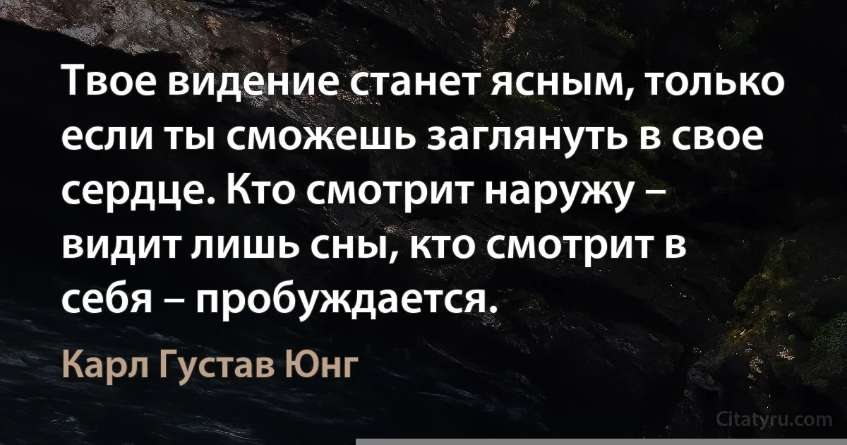 Твое видение станет ясным, только если ты сможешь заглянуть в свое сердце. Кто смотрит наружу – видит лишь сны, кто смотрит в себя – пробуждается. (Карл Густав Юнг)