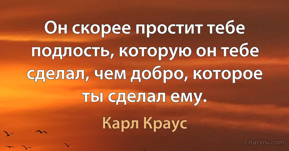 Он скорее простит тебе подлость, которую он тебе сделал, чем добро, которое ты сделал ему. (Карл Краус)