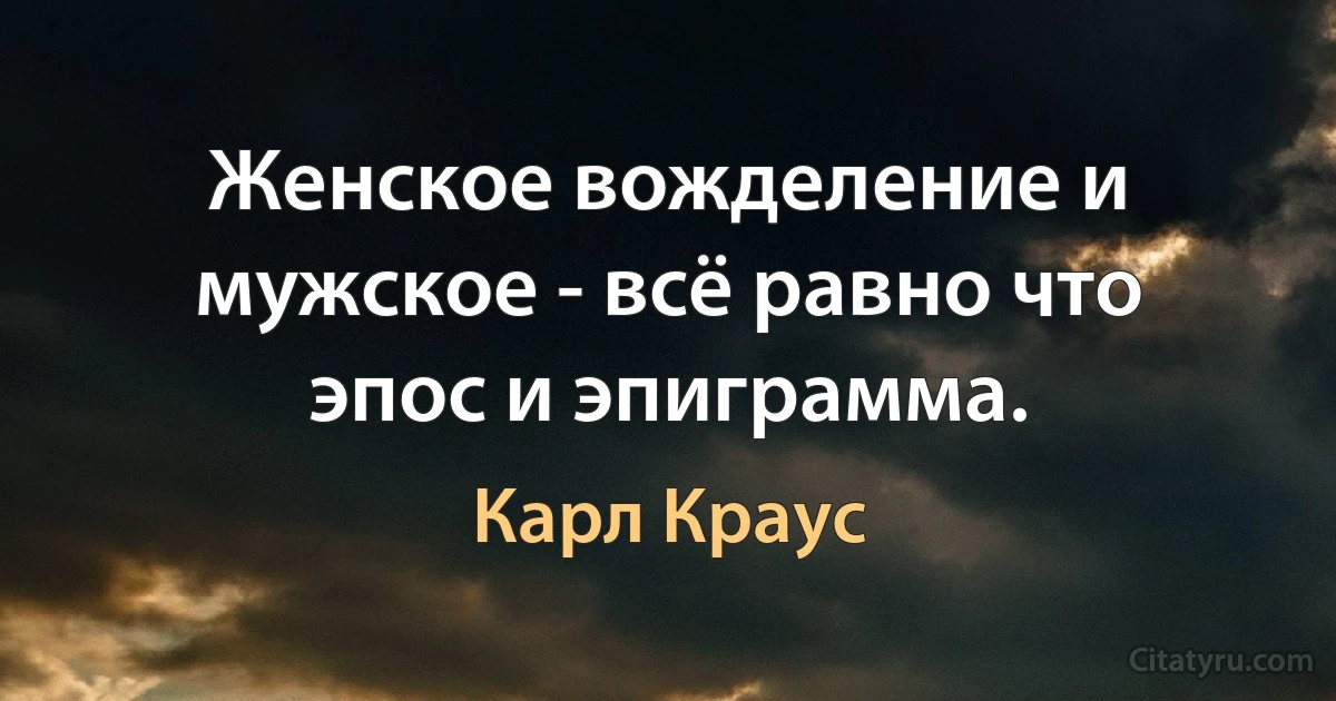 Женское вожделение и мужское - всё равно что эпос и эпиграмма. (Карл Краус)