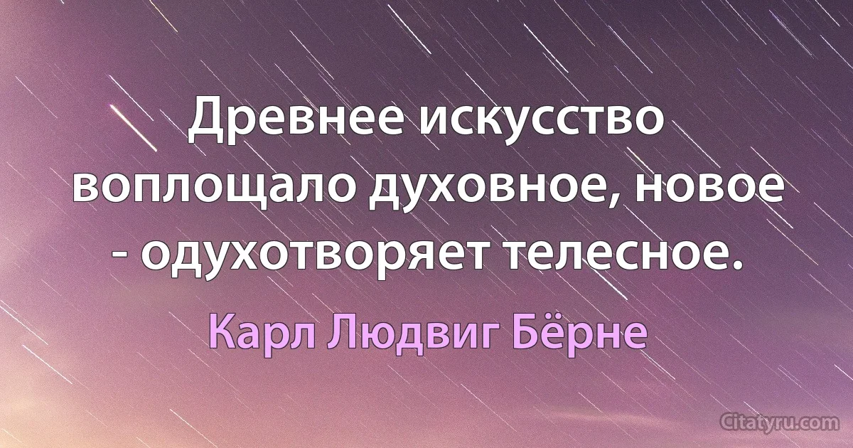 Древнее искусство воплощало духовное, новое - одухотворяет телесное. (Карл Людвиг Бёрне)