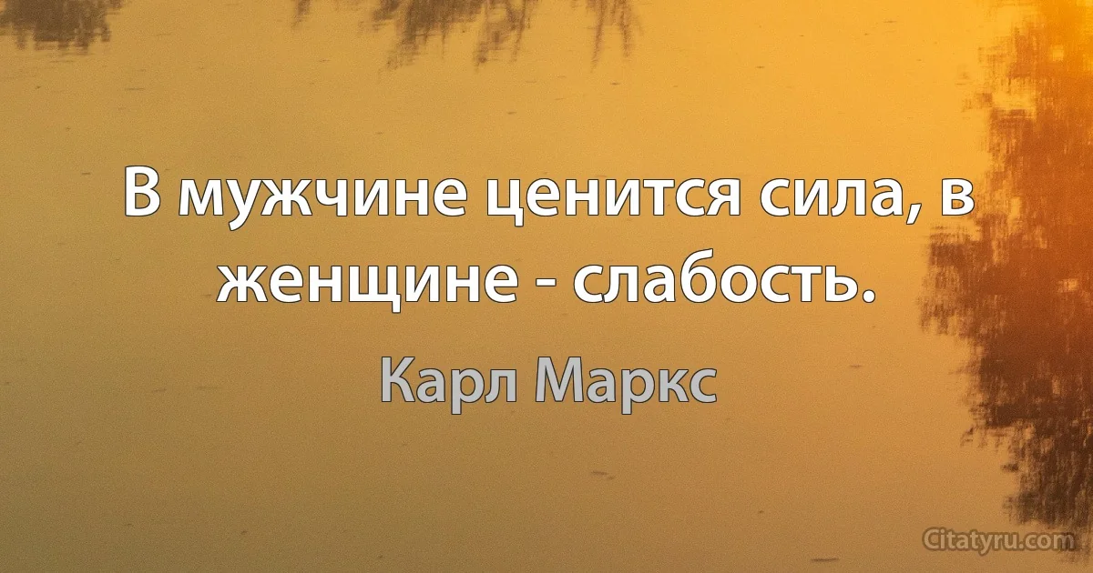 В мужчине ценится сила, в женщине - слабость. (Карл Маркс)