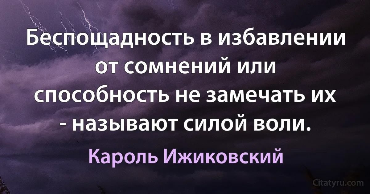 Беспощадность в избавлении от сомнений или способность не замечать их - называют силой воли. (Кароль Ижиковский)