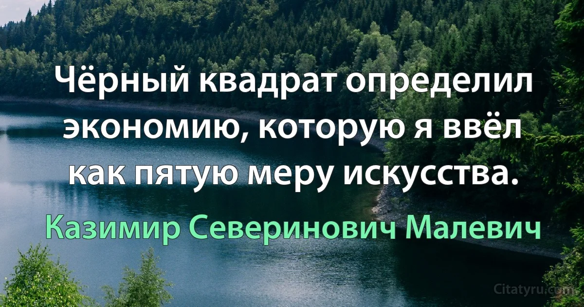 Чёрный квадрат определил экономию, которую я ввёл как пятую меру искусства. (Казимир Северинович Малевич)