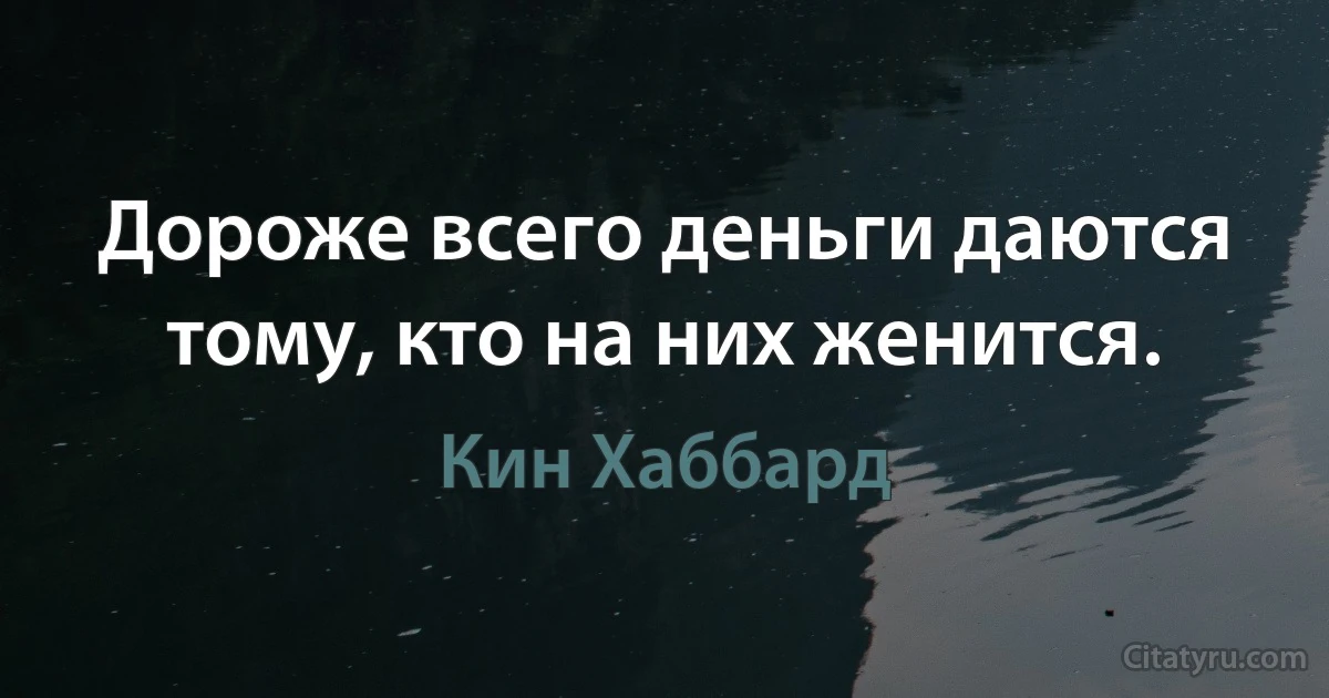 Дороже всего деньги даются тому, кто на них женится. (Кин Хаббард)