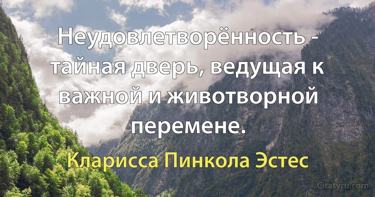 Неудовлетворённость - тайная дверь, ведущая к важной и животворной перемене. (Кларисса Пинкола Эстес)