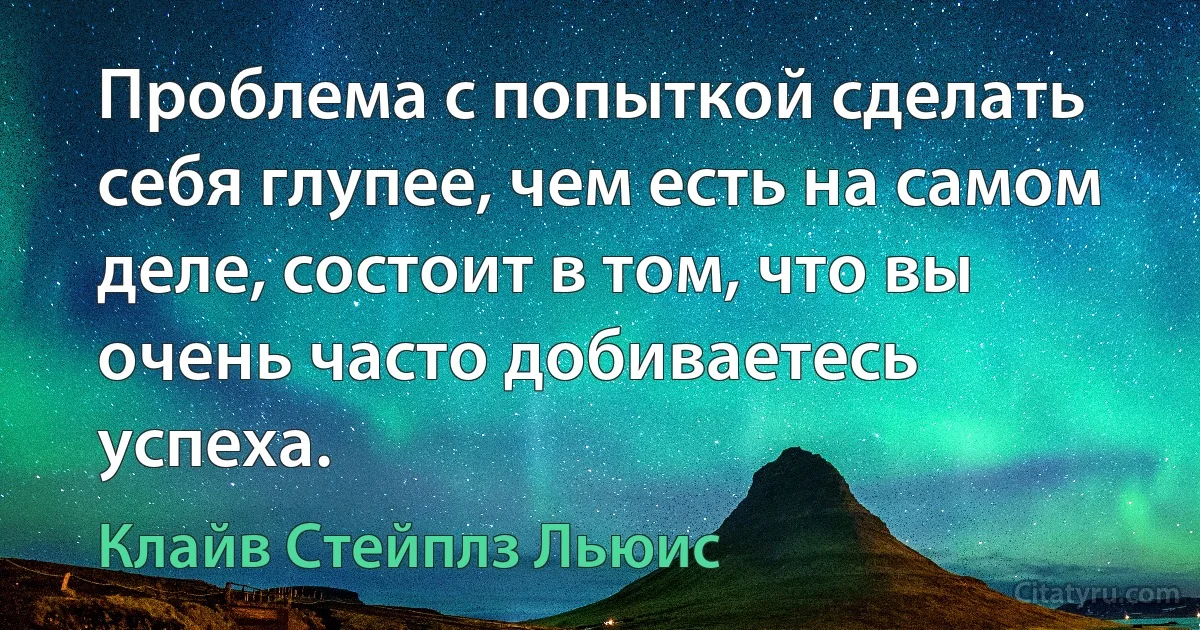 Проблема с попыткой сделать себя глупее, чем есть на самом деле, состоит в том, что вы очень часто добиваетесь успеха. (Клайв Стейплз Льюис)