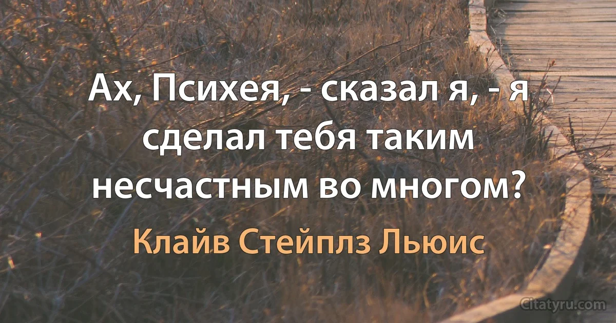 Ах, Психея, - сказал я, - я сделал тебя таким несчастным во многом? (Клайв Стейплз Льюис)