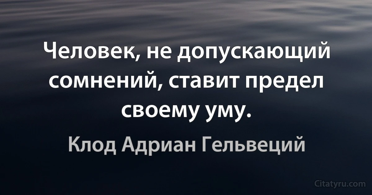 Человек, не допускающий сомнений, ставит предел своему уму. (Клод Адриан Гельвеций)