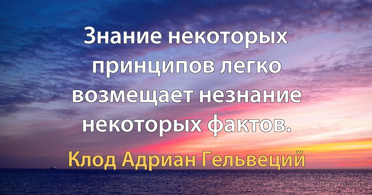 Знание некоторых принципов легко возмещает незнание некоторых фактов. (Клод Адриан Гельвеций)