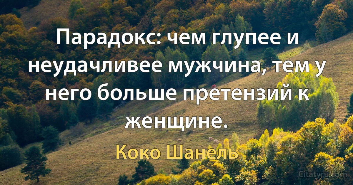 Парадокс: чем глупее и неудачливее мужчина, тем у него больше претензий к женщине. (Коко Шанель)