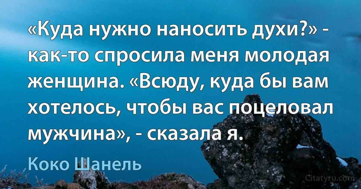 «Куда нужно наносить духи?» - как-то спросила меня молодая женщина. «Всюду, куда бы вам хотелось, чтобы вас поцеловал мужчина», - сказала я. (Коко Шанель)